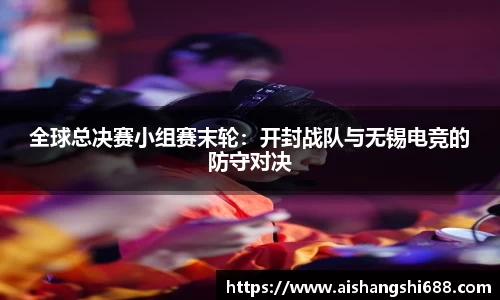 全球总决赛小组赛末轮：开封战队与无锡电竞的防守对决