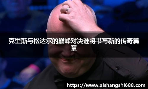 克里斯与松达尔的巅峰对决谁将书写新的传奇篇章
