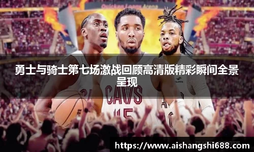 勇士与骑士第七场激战回顾高清版精彩瞬间全景呈现